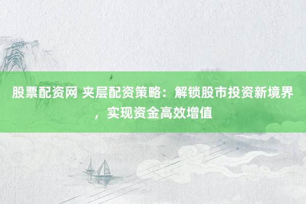 股票配资网 夹层配资策略：解锁股市投资新境界，实现资金高效增值