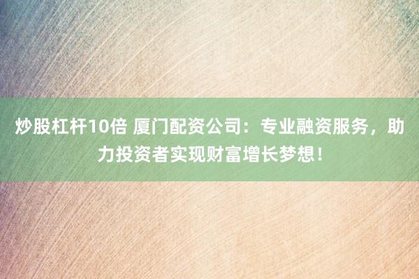 炒股杠杆10倍 厦门配资公司：专业融资服务，助力投资者实现财富增长梦想！