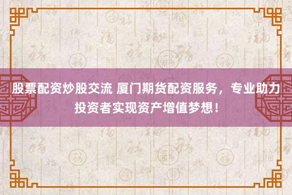 股票配资炒股交流 厦门期货配资服务，专业助力投资者实现资产增值梦想！