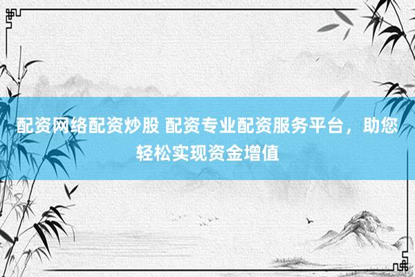 配资网络配资炒股 配资专业配资服务平台，助您轻松实现资金增值