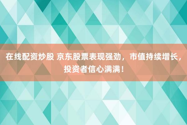 在线配资炒股 京东股票表现强劲，市值持续增长，投资者信心满满！