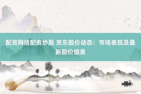 配资网络配资炒股 京东股价动态：市场表现及最新股价信息