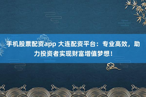 手机股票配资app 大连配资平台：专业高效，助力投资者实现财富增值梦想！