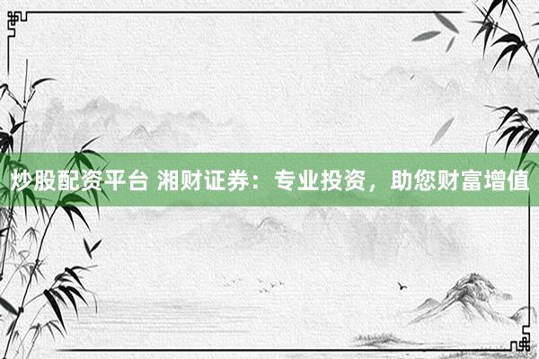 炒股配资平台 湘财证券：专业投资，助您财富增值