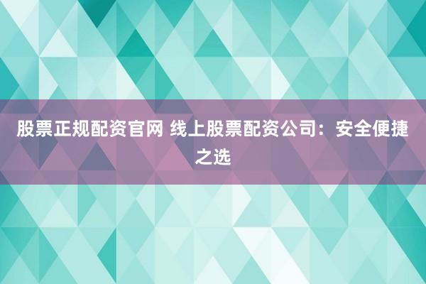 股票正规配资官网 线上股票配资公司：安全便捷之选