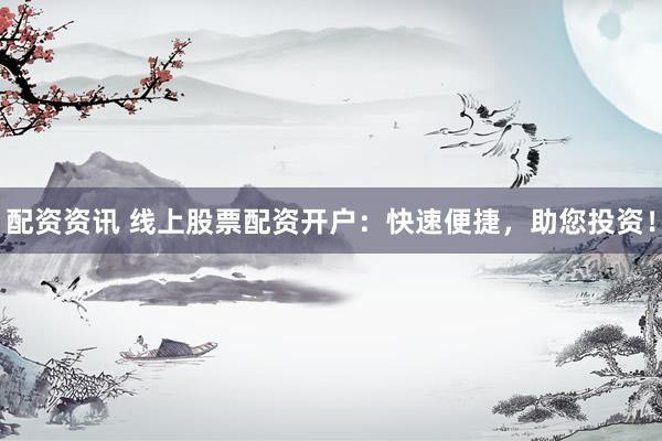 配资资讯 线上股票配资开户：快速便捷，助您投资！
