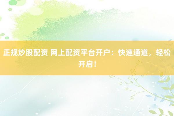 正规炒股配资 网上配资平台开户：快速通道，轻松开启！