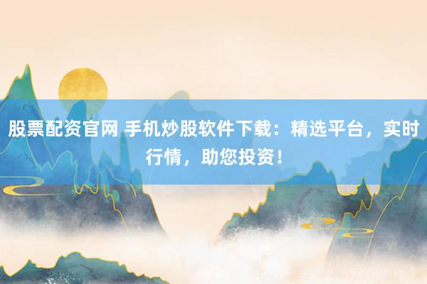 股票配资官网 手机炒股软件下载：精选平台，实时行情，助您投资！