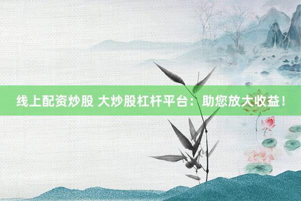 线上配资炒股 大炒股杠杆平台：助您放大收益！