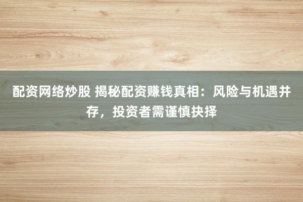 配资网络炒股 揭秘配资赚钱真相：风险与机遇并存，投资者需谨慎抉择