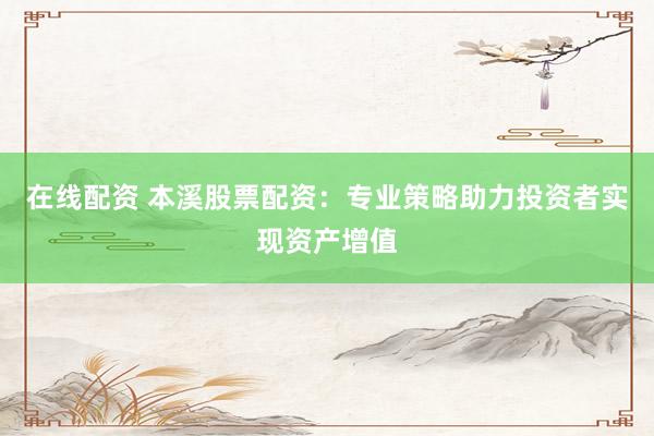 在线配资 本溪股票配资：专业策略助力投资者实现资产增值