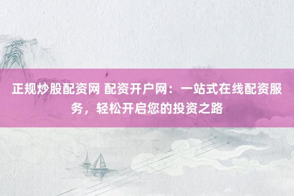 正规炒股配资网 配资开户网：一站式在线配资服务，轻松开启您的投资之路