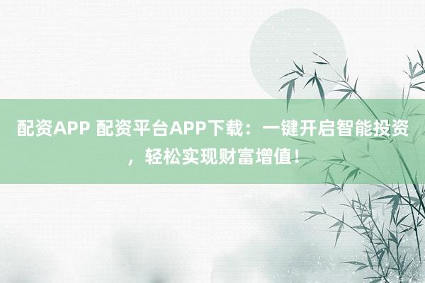 配资APP 配资平台APP下载：一键开启智能投资，轻松实现财富增值！