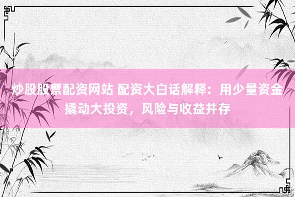 炒股股票配资网站 配资大白话解释：用少量资金撬动大投资，风险与收益并存