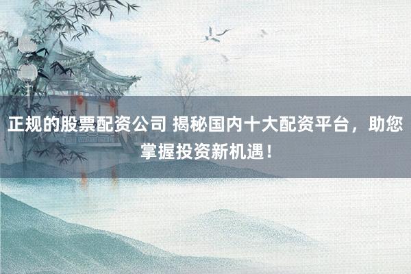 正规的股票配资公司 揭秘国内十大配资平台，助您掌握投资新机遇！