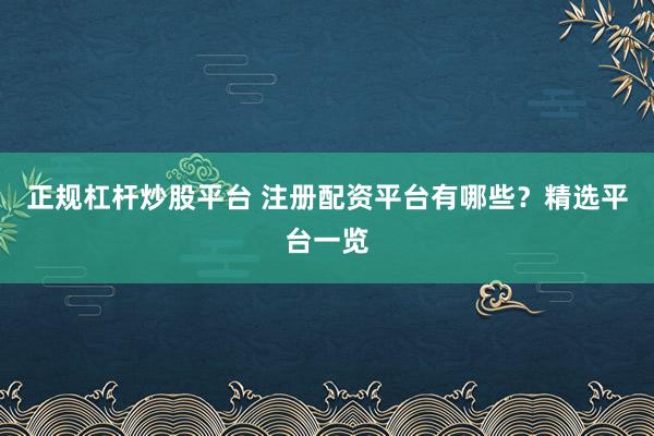 正规杠杆炒股平台 注册配资平台有哪些？精选平台一览
