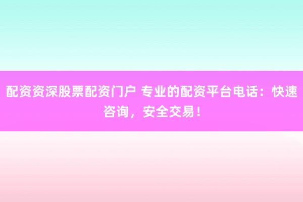 配资资深股票配资门户 专业的配资平台电话：快速咨询，安全交易！