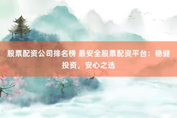 股票配资公司排名榜 最安全股票配资平台：稳健投资，安心之选