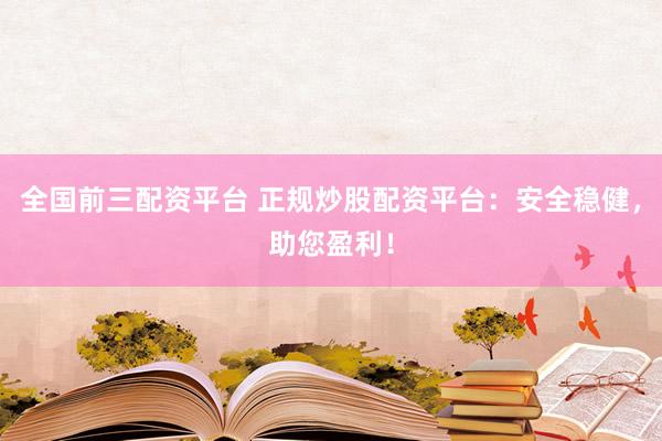 全国前三配资平台 正规炒股配资平台：安全稳健，助您盈利！