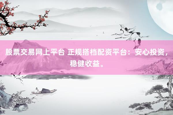 股票交易网上平台 正规搭档配资平台：安心投资，稳健收益。