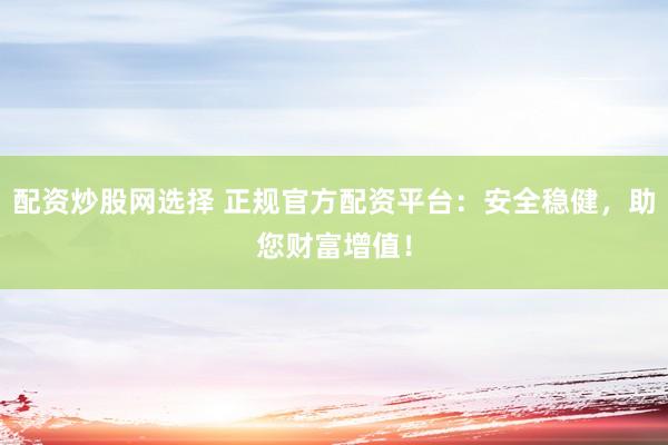 配资炒股网选择 正规官方配资平台：安全稳健，助您财富增值！