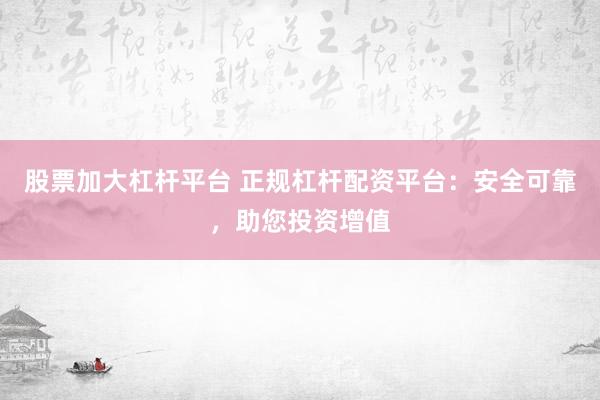 股票加大杠杆平台 正规杠杆配资平台：安全可靠，助您投资增值