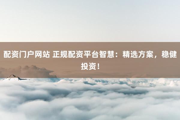 配资门户网站 正规配资平台智慧：精选方案，稳健投资！