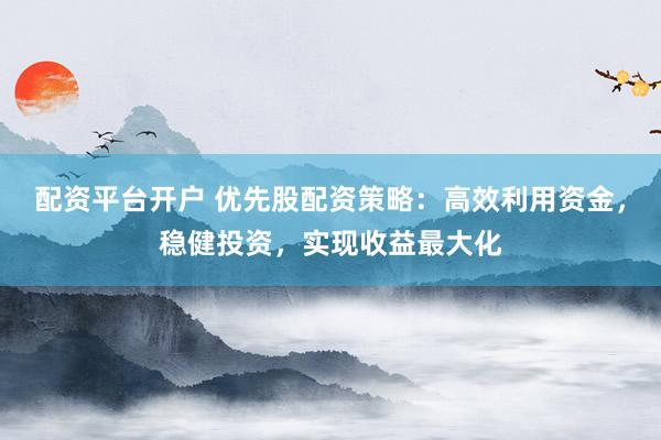 配资平台开户 优先股配资策略：高效利用资金，稳健投资，实现收益最大化