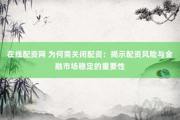 在线配资网 为何需关闭配资：揭示配资风险与金融市场稳定的重要性