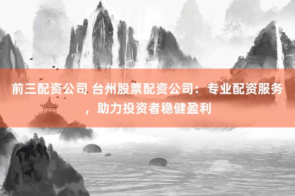 前三配资公司 台州股票配资公司：专业配资服务，助力投资者稳健盈利