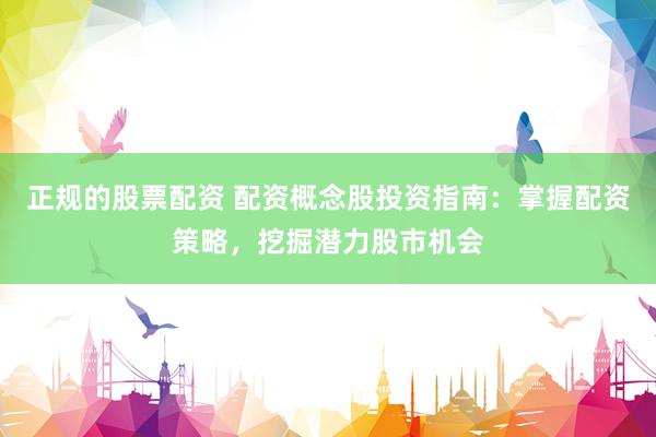 正规的股票配资 配资概念股投资指南：掌握配资策略，挖掘潜力股市机会