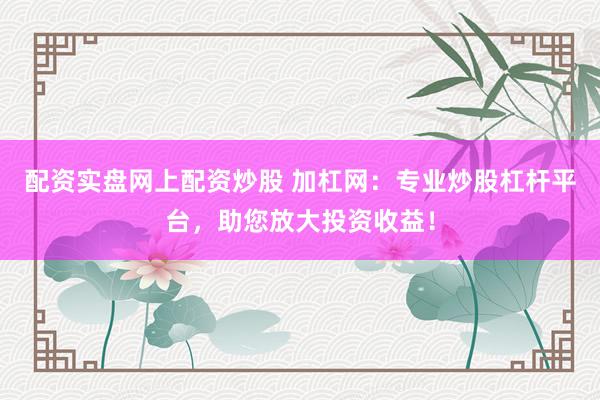 配资实盘网上配资炒股 加杠网：专业炒股杠杆平台，助您放大投资收益！