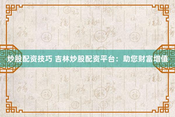 炒股配资技巧 吉林炒股配资平台：助您财富增值