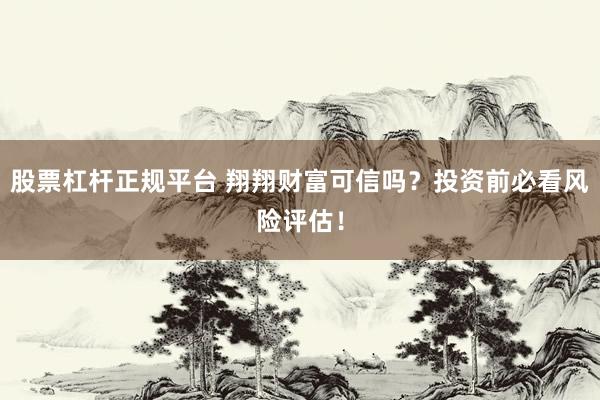 股票杠杆正规平台 翔翔财富可信吗？投资前必看风险评估！