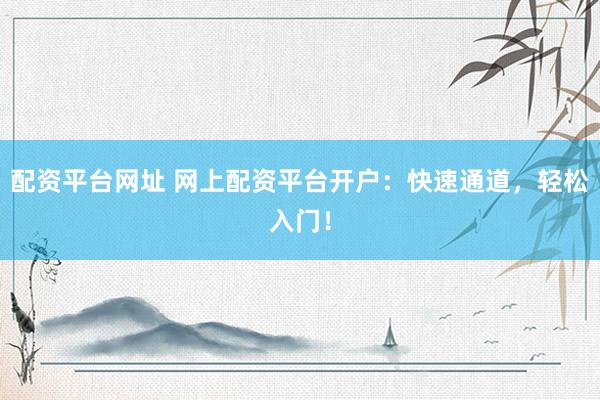 配资平台网址 网上配资平台开户：快速通道，轻松入门！
