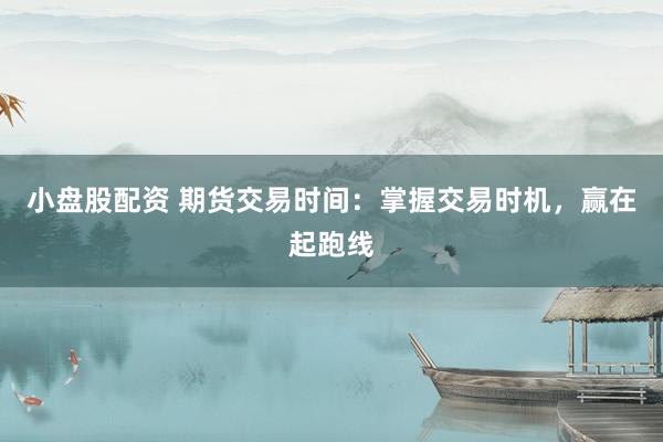 小盘股配资 期货交易时间：掌握交易时机，赢在起跑线