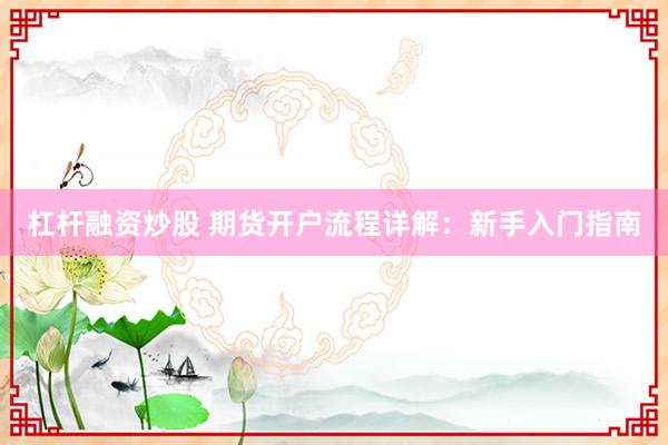 杠杆融资炒股 期货开户流程详解：新手入门指南