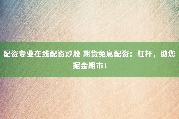 配资专业在线配资炒股 期货免息配资：杠杆，助您掘金期市！