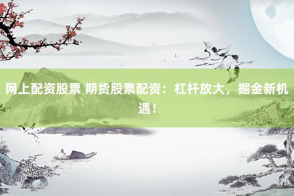 网上配资股票 期货股票配资：杠杆放大，掘金新机遇！