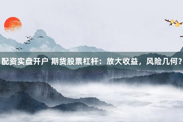 配资实盘开户 期货股票杠杆：放大收益，风险几何？
