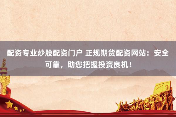 配资专业炒股配资门户 正规期货配资网站：安全可靠，助您把握投资良机！