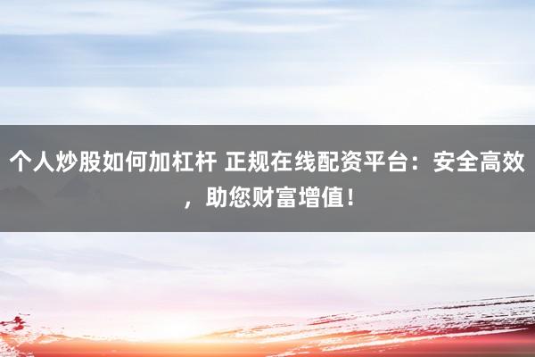 个人炒股如何加杠杆 正规在线配资平台：安全高效，助您财富增值！