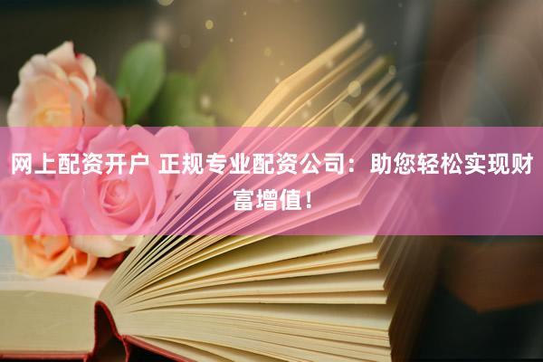 网上配资开户 正规专业配资公司：助您轻松实现财富增值！