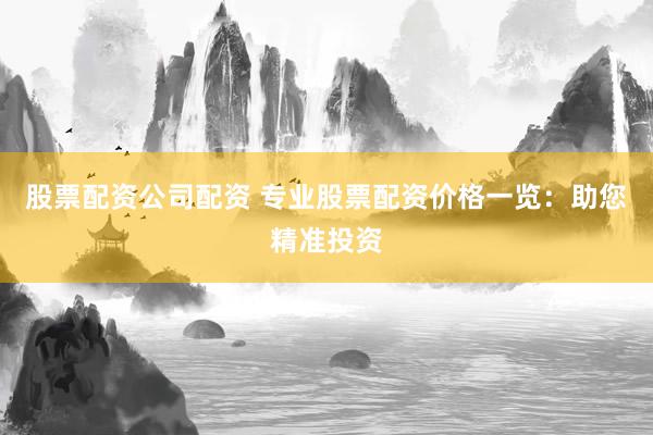 股票配资公司配资 专业股票配资价格一览：助您精准投资