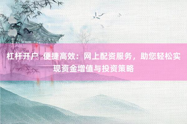 杠杆开户  便捷高效：网上配资服务，助您轻松实现资金增值与投资策略