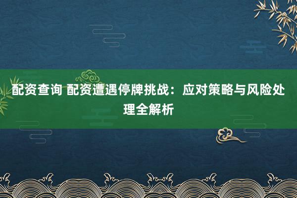 配资查询 配资遭遇停牌挑战：应对策略与风险处理全解析