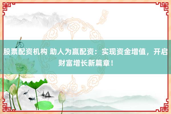 股票配资机构 助人为赢配资：实现资金增值，开启财富增长新篇章！