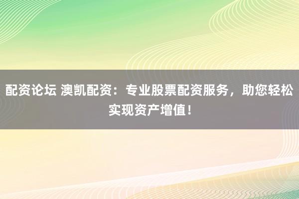 配资论坛 澳凯配资：专业股票配资服务，助您轻松实现资产增值！