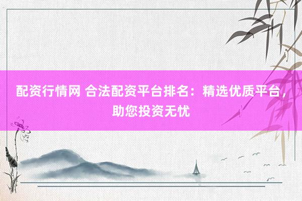 配资行情网 合法配资平台排名：精选优质平台，助您投资无忧