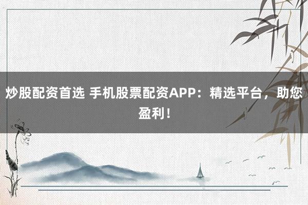 炒股配资首选 手机股票配资APP：精选平台，助您盈利！